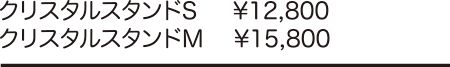 クリスタルスタンドS\12,800/クリスタルスタンドM\15,800